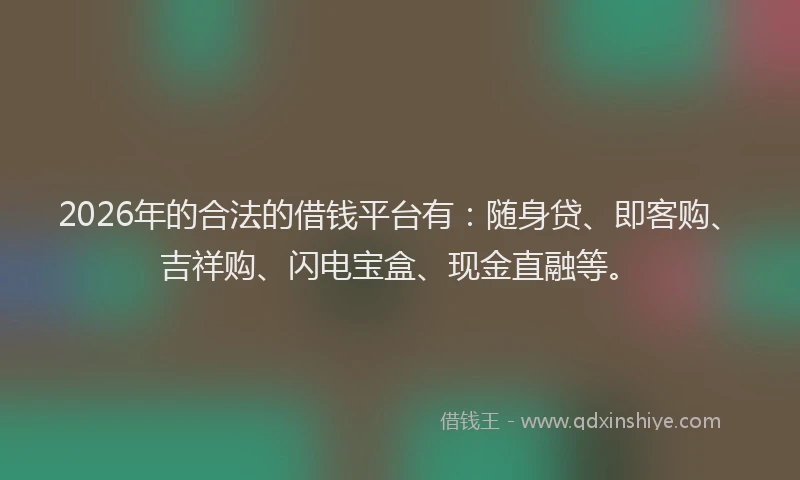 2026年的合法的借钱平台有：随身贷、即客购、吉祥购、闪电宝盒、现金直融等。
