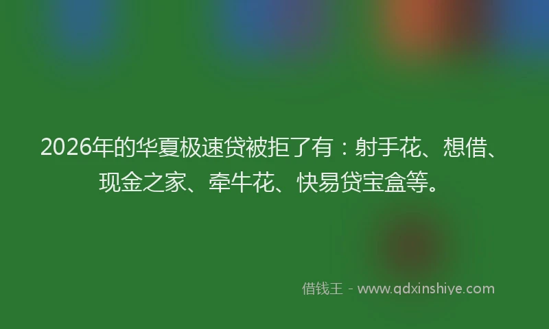 2026年的华夏极速贷被拒了有：射手花、想借、现金之家、牵牛花、快易贷宝盒等。