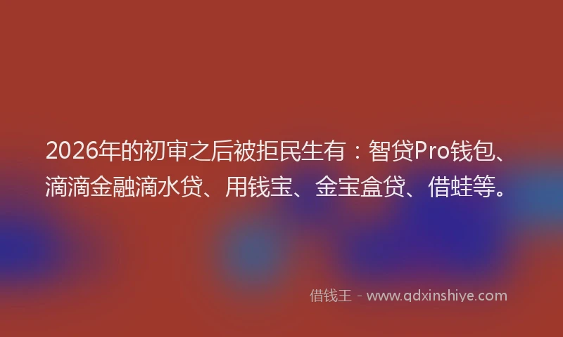 2026年的初审之后被拒民生有：智贷Pro钱包、滴滴金融滴水贷、用钱宝、金宝盒贷、借蛙等。