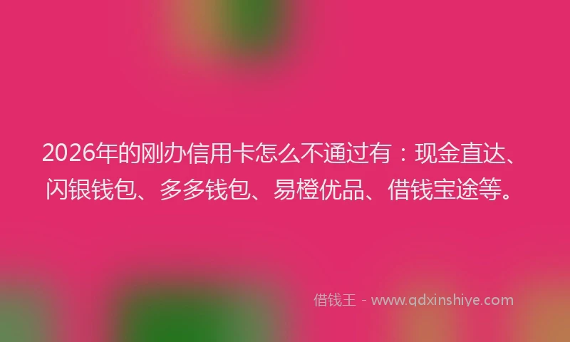 2026年的刚办信用卡怎么不通过有：现金直达、闪银钱包、多多钱包、易橙优品、借钱宝途等。