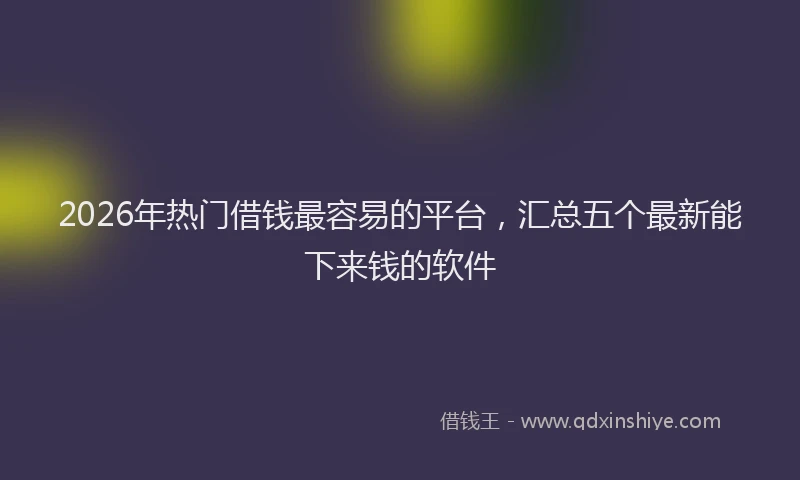 2026年热门借钱最容易的平台，汇总五个最新能下来钱的软件
