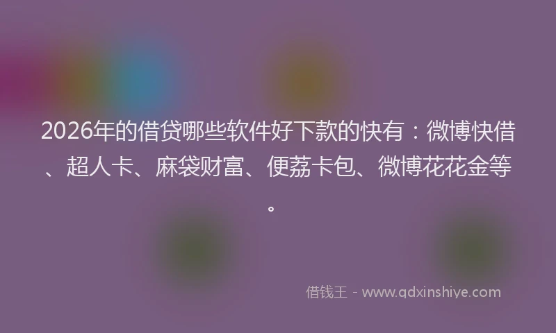 2026年的借贷哪些软件好下款的快有：微博快借、超人卡、麻袋财富、便荔卡包、微博花花金等。
