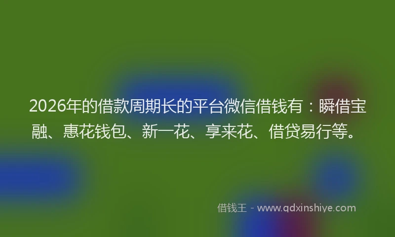2026年的借款周期长的平台微信借钱有：瞬借宝融、惠花钱包、新一花、享来花、借贷易行等。