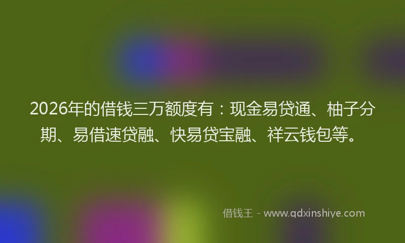 2026年的借钱三万额度有：现金易贷通、柚子分期、易借速贷融、快易贷宝融、祥云钱包等。