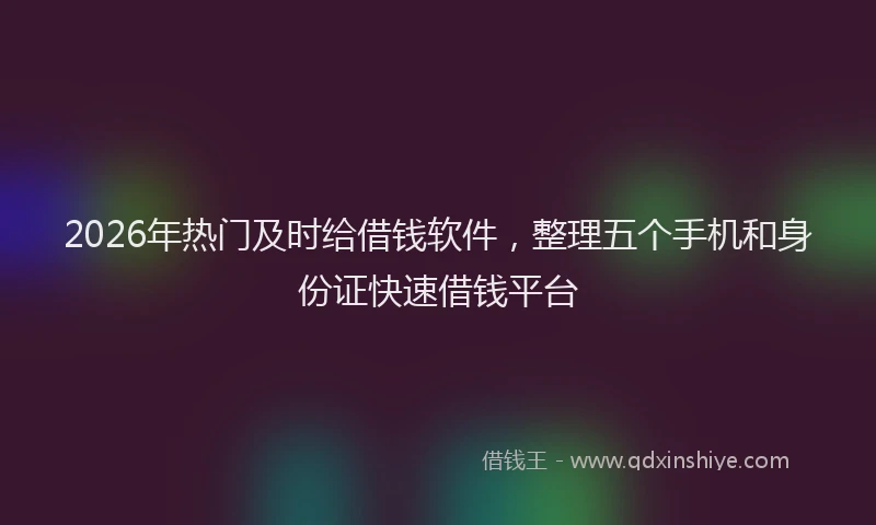 2026年热门及时给借钱软件，整理五个手机和身份证快速借钱平台