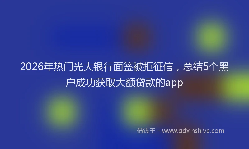 2026年热门光大银行面签被拒征信，总结5个黑户成功获取大额贷款的app