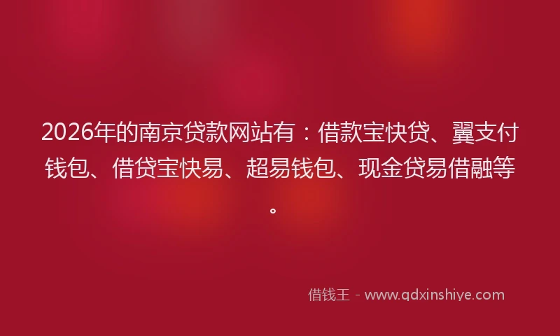 2026年的南京贷款网站有：借款宝快贷、翼支付钱包、借贷宝快易、超易钱包、现金贷易借融等。