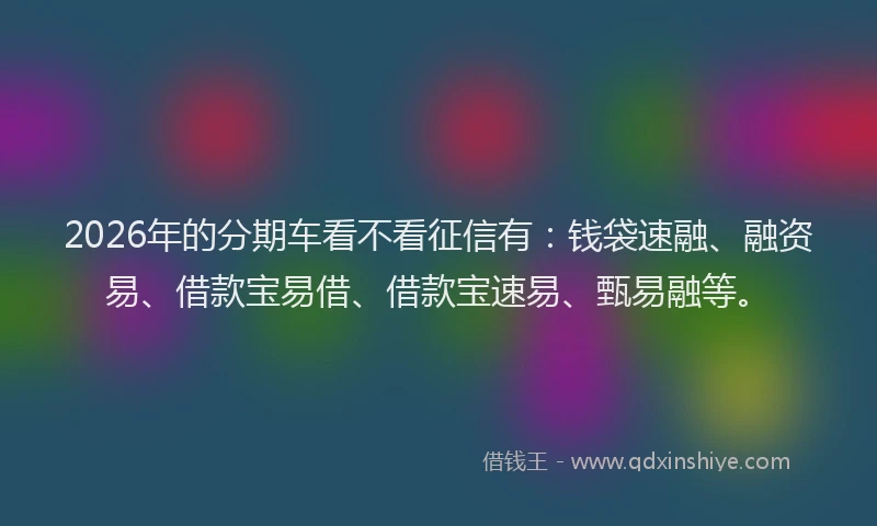 2026年的分期车看不看征信有：钱袋速融、融资易、借款宝易借、借款宝速易、甄易融等。