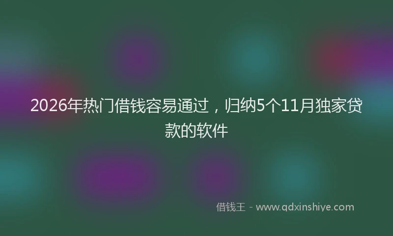 2026年热门借钱容易通过，归纳5个11月独家贷款的软件