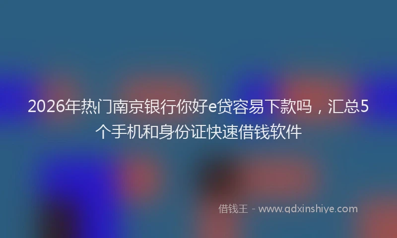 2026年热门南京银行你好e贷容易下款吗，汇总5个手机和身份证快速借钱软件