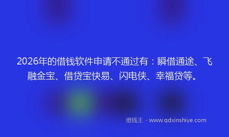 2026年的借钱软件申请不通过有：瞬借通途、飞融金宝、借贷宝快易、闪电侠、幸福贷等。