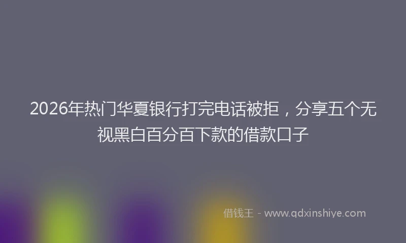 2026年热门华夏银行打完电话被拒，分享五个无视黑白百分百下款的借款口子