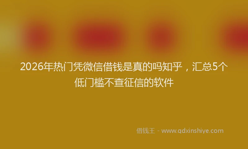 2026年热门凭微信借钱是真的吗知乎，汇总5个低门槛不查征信的软件