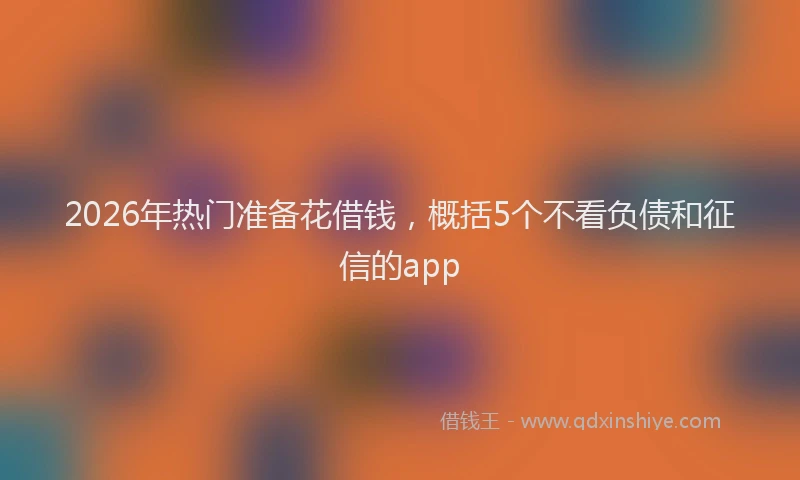 2026年热门准备花借钱，概括5个不看负债和征信的app