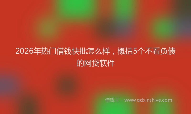 2026年热门借钱快批怎么样，概括5个不看负债的网贷软件