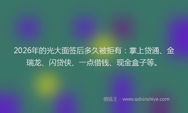 2026年的光大面签后多久被拒有：掌上贷通、金瑞龙、闪贷侠、一点借钱、现金盒子等。