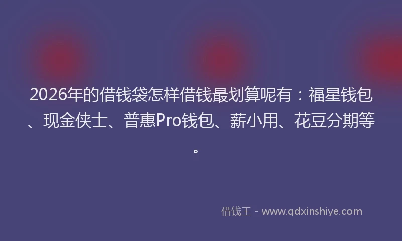 2026年的借钱袋怎样借钱最划算呢有：福星钱包、现金侠士、普惠Pro钱包、薪小用、花豆分期等。
