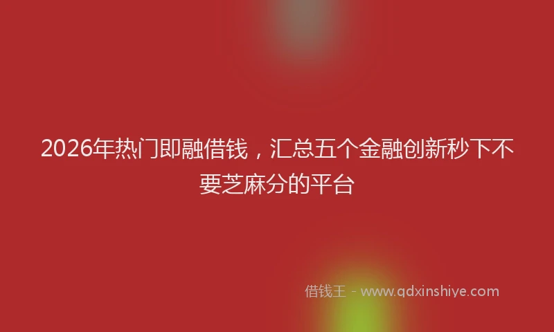 2026年热门即融借钱，汇总五个金融创新秒下不要芝麻分的平台
