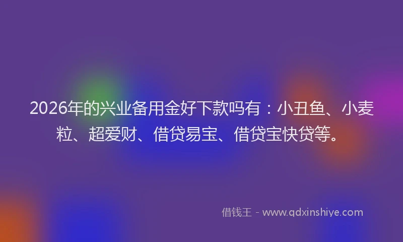 2026年的兴业备用金好下款吗有：小丑鱼、小麦粒、超爱财、借贷易宝、借贷宝快贷等。