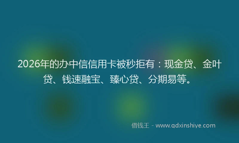 2026年的办中信信用卡被秒拒有：现金贷、金叶贷、钱速融宝、臻心贷、分期易等。