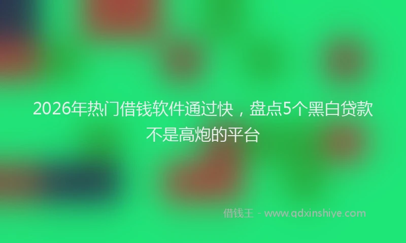 2026年热门借钱软件通过快，盘点5个黑白贷款不是高炮的平台