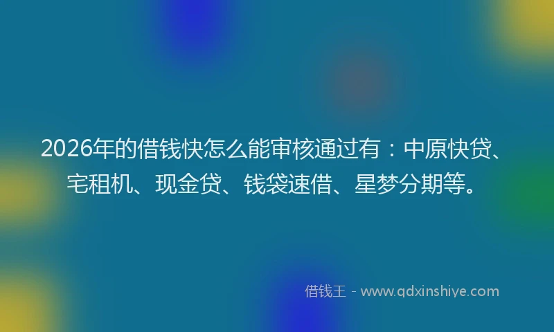 2026年的借钱快怎么能审核通过有：中原快贷、宅租机、现金贷、钱袋速借、星梦分期等。