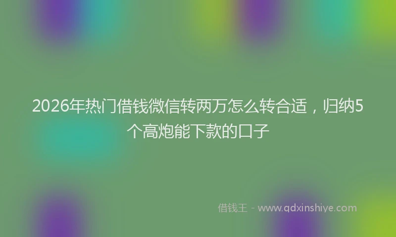 2026年热门借钱微信转两万怎么转合适，归纳5个高炮能下款的口子