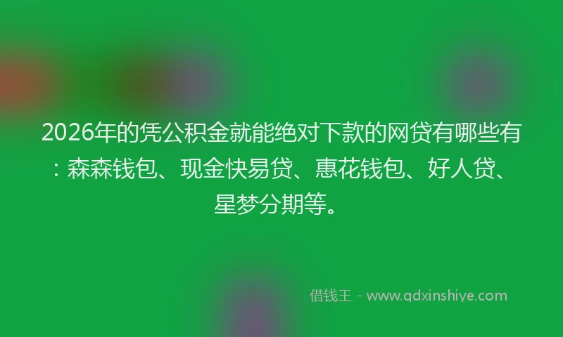 2026年的凭公积金就能绝对下款的网贷有哪些有：森森钱包、现金快易贷、惠花钱包、好人贷、星梦分期等。