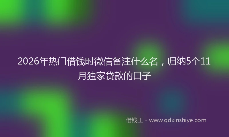 2026年热门借钱时微信备注什么名，归纳5个11月独家贷款的口子