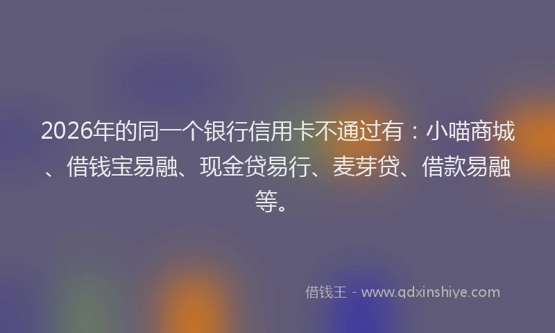 2026年的同一个银行信用卡不通过有：小喵商城、借钱宝易融、现金贷易行、麦芽贷、借款易融等。