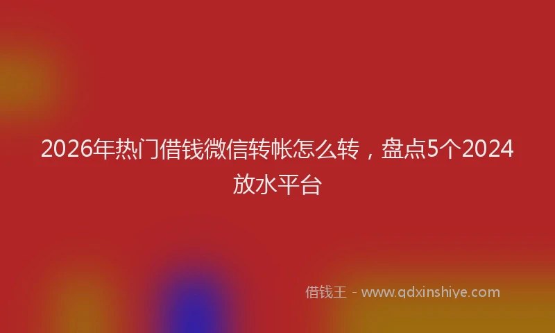 2026年热门借钱微信转帐怎么转，盘点5个2024放水平台