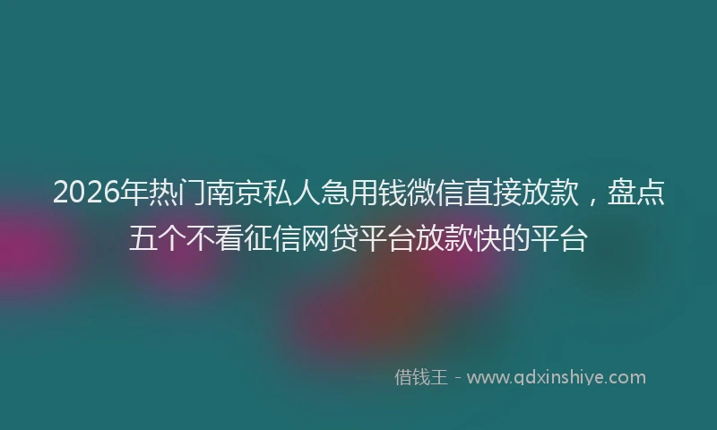 2026年热门南京私人急用钱微信直接放款，盘点五个不看征信网贷平台放款快的平台