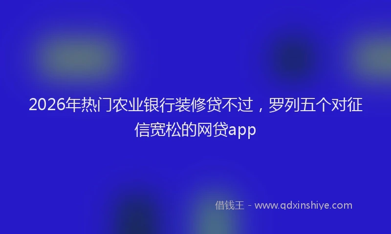 2026年热门农业银行装修贷不过，罗列五个对征信宽松的网贷app