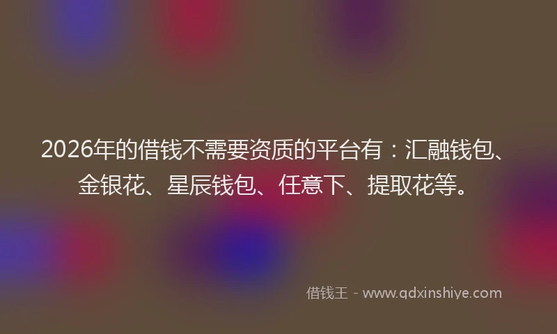 2026年的借钱不需要资质的平台有：汇融钱包、金银花、星辰钱包、任意下、提取花等。