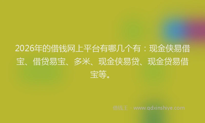 2026年的借钱网上平台有哪几个有：现金侠易借宝、借贷易宝、多米、现金侠易贷、现金贷易借宝等。