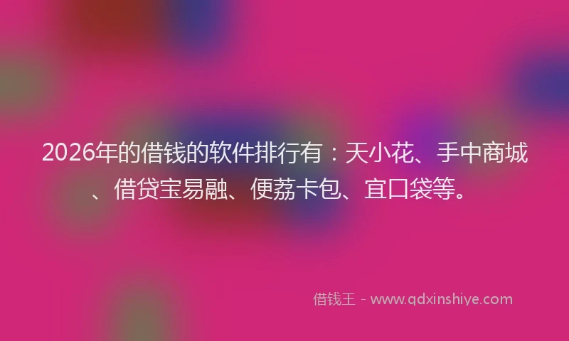 2026年的借钱的软件排行有：天小花、手中商城、借贷宝易融、便荔卡包、宜口袋等。