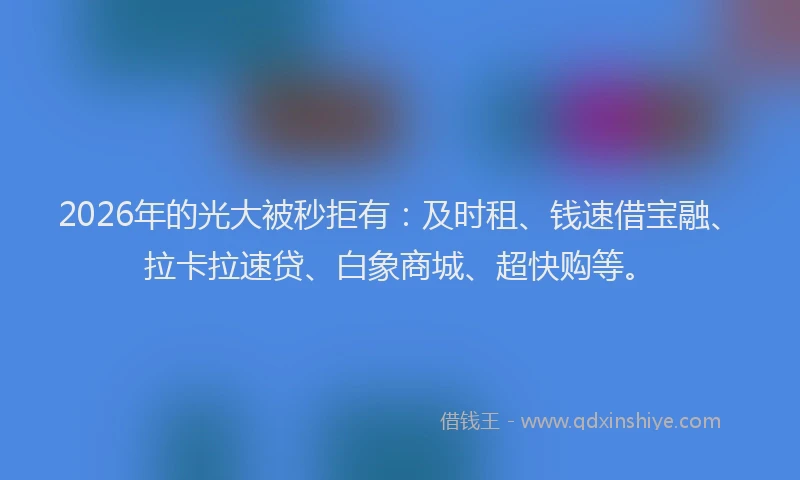 2026年的光大被秒拒有：及时租、钱速借宝融、拉卡拉速贷、白象商城、超快购等。