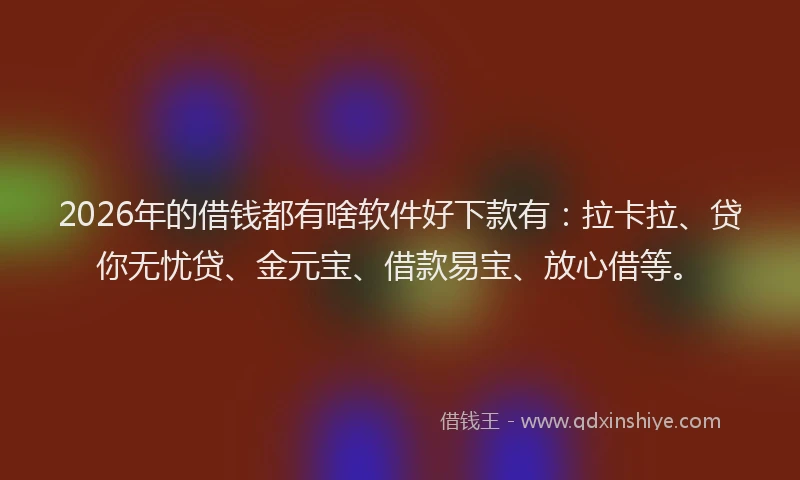 2026年的借钱都有啥软件好下款有：拉卡拉、贷你无忧贷、金元宝、借款易宝、放心借等。