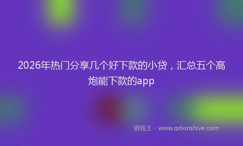 2026年热门分享几个好下款的小贷，汇总五个高炮能下款的app
