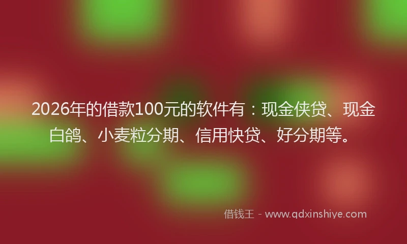 2026年的借款100元的软件有：现金侠贷、现金白鸽、小麦粒分期、信用快贷、好分期等。