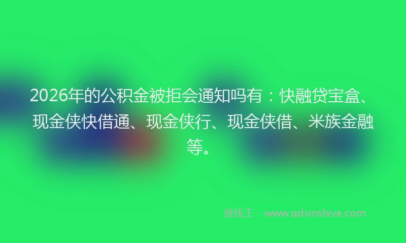 2026年的公积金被拒会通知吗有：快融贷宝盒、现金侠快借通、现金侠行、现金侠借、米族金融等。
