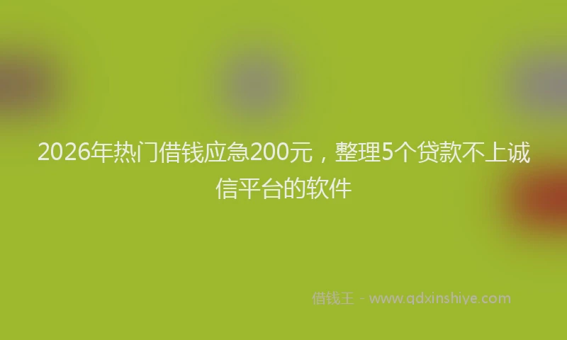 2026年热门借钱应急200元，整理5个贷款不上诚信平台的软件
