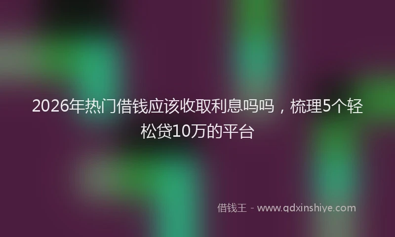 2026年热门借钱应该收取利息吗吗，梳理5个轻松贷10万的平台
