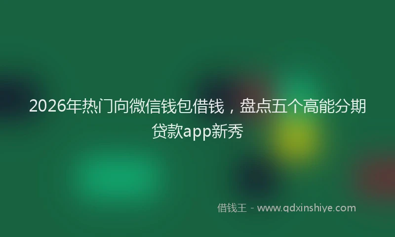 2026年热门向微信钱包借钱，盘点五个高能分期贷款app新秀