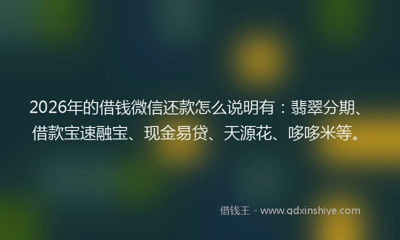 2026年的借钱微信还款怎么说明有：翡翠分期、借款宝速融宝、现金易贷、天源花、哆哆米等。