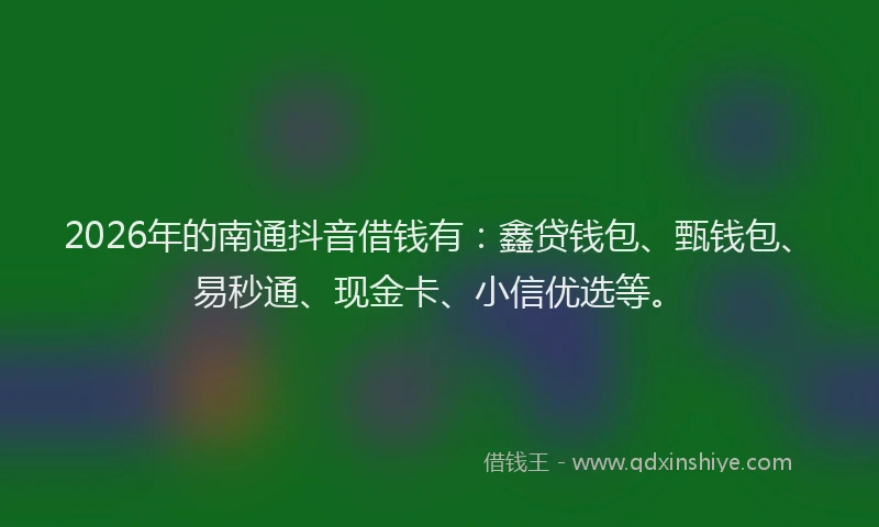 2026年的南通抖音借钱有：鑫贷钱包、甄钱包、易秒通、现金卡、小信优选等。