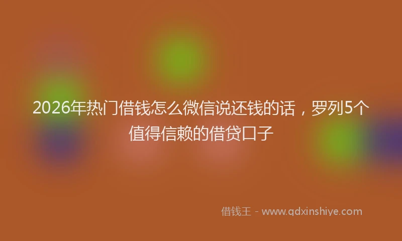 2026年热门借钱怎么微信说还钱的话，罗列5个值得信赖的借贷口子