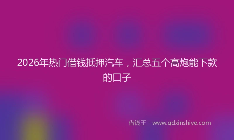 2026年热门借钱抵押汽车，汇总五个高炮能下款的口子