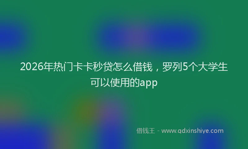 2026年热门卡卡秒贷怎么借钱，罗列5个大学生可以使用的app