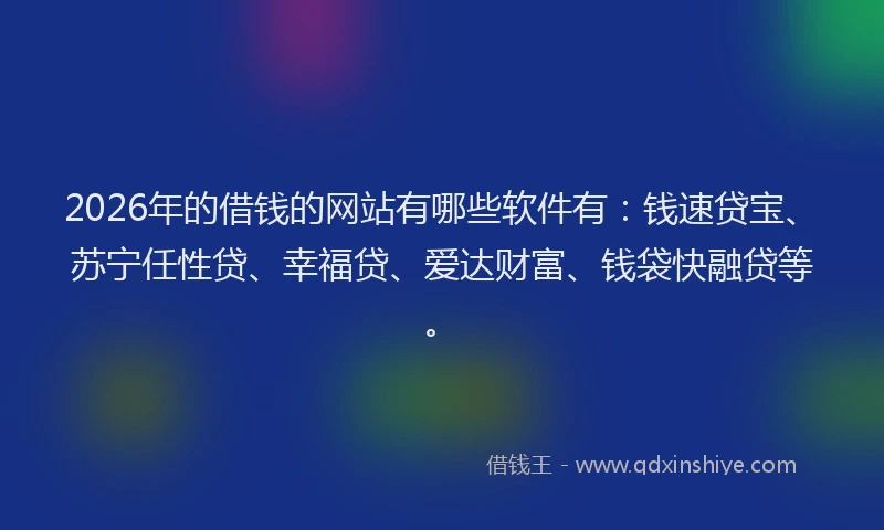 2026年的借钱的网站有哪些软件有：钱速贷宝、苏宁任性贷、幸福贷、爱达财富、钱袋快融贷等。